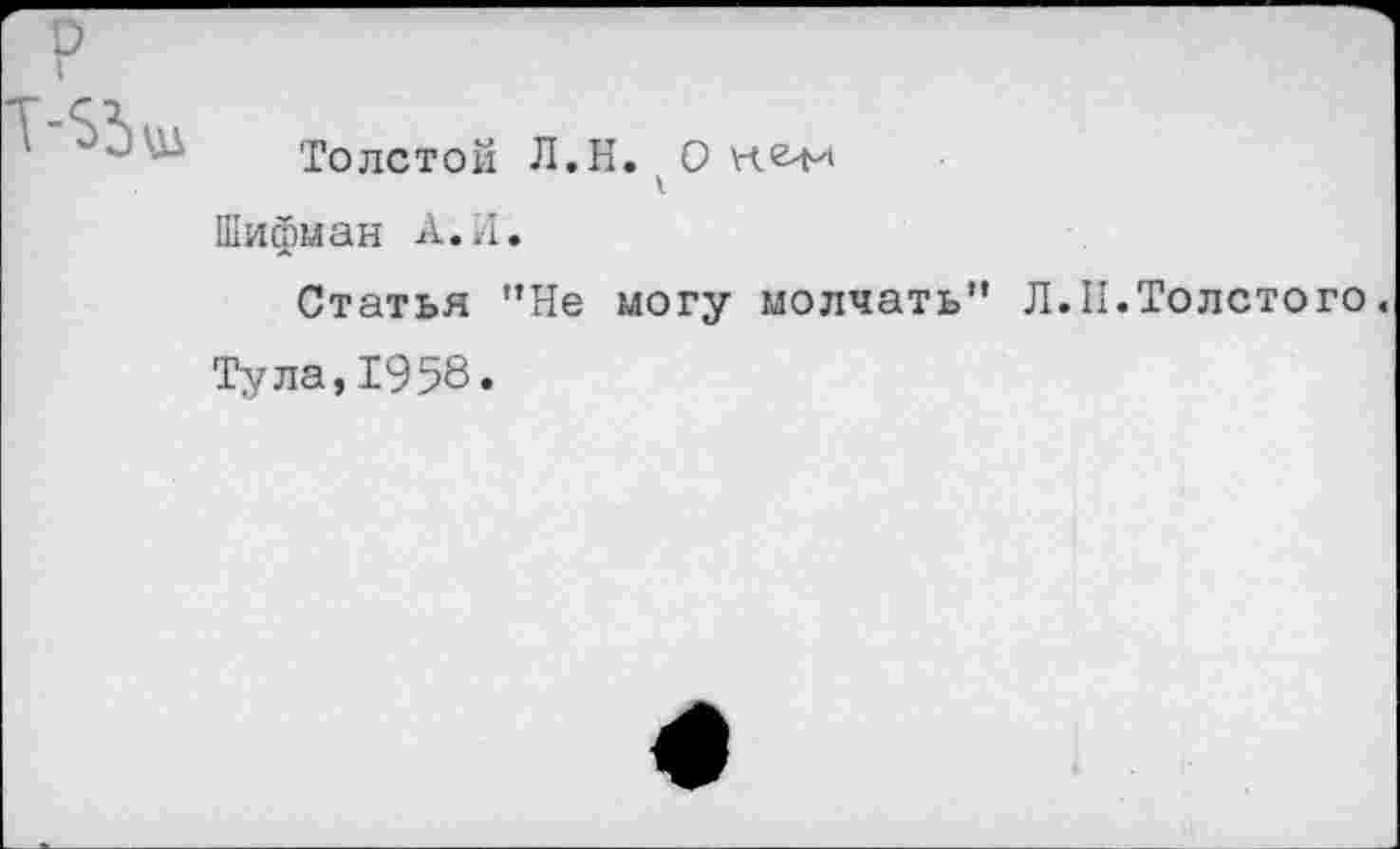 ﻿Толстой Л.Н. О \че^4
Шифман А. Л.
Статья "Не могу молчать" Л.II.Толстого.
Тула,1958.